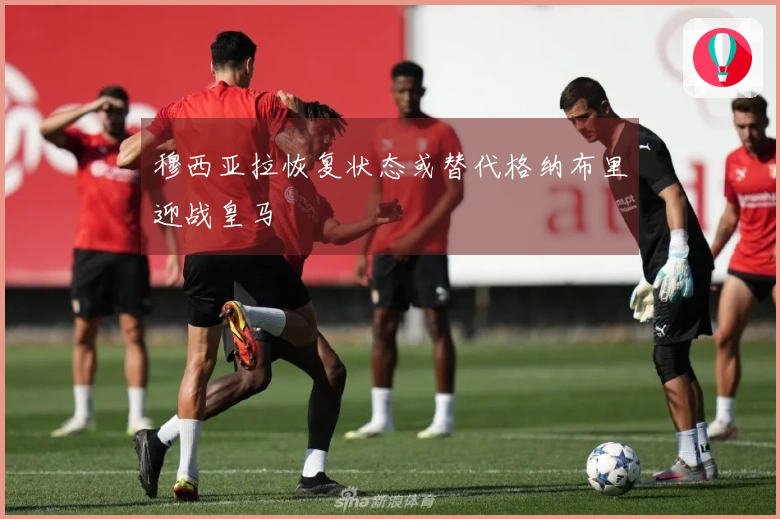 穆西亚拉恢复状态或替代格纳布里迎战皇马