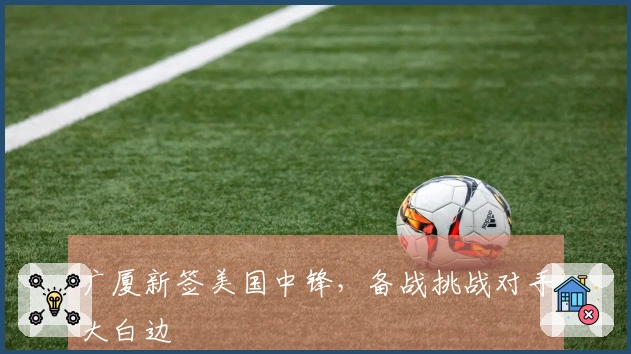 广厦新签美国中锋，备战挑战对手大白边