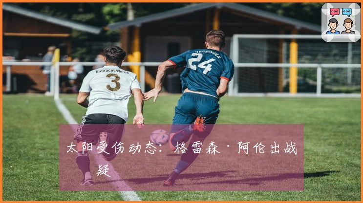 太阳受伤动态：格雷森·阿伦出战存疑
