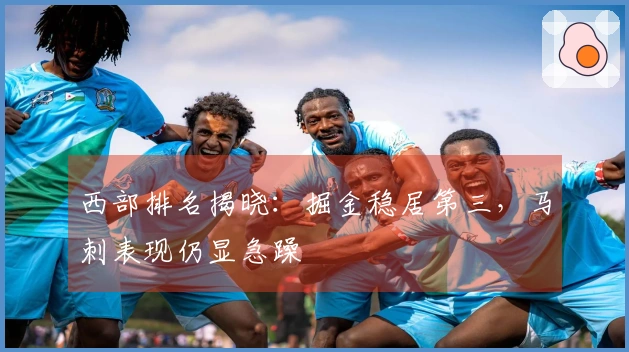 西部排名揭晓：掘金稳居第三，马刺表现仍显急躁