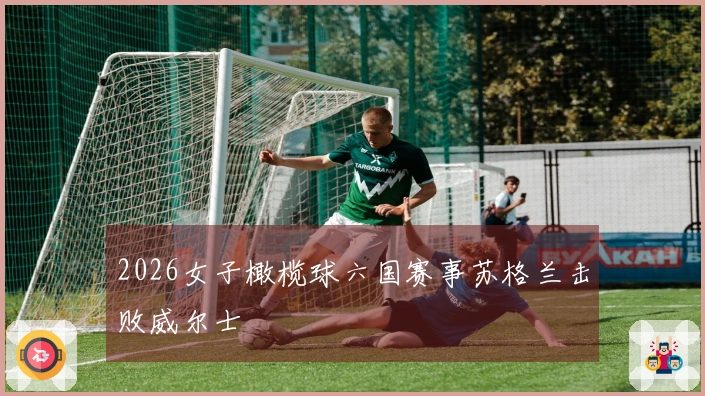 2026女子橄榄球六国赛事苏格兰击败威尔士