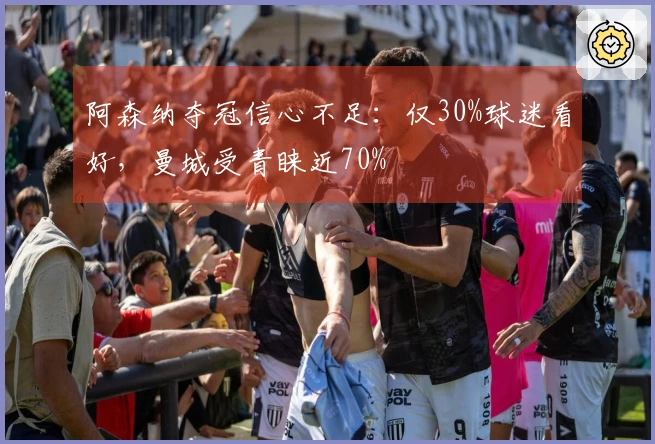 阿森纳夺冠信心不足：仅30%球迷看好，曼城受青睐近70%