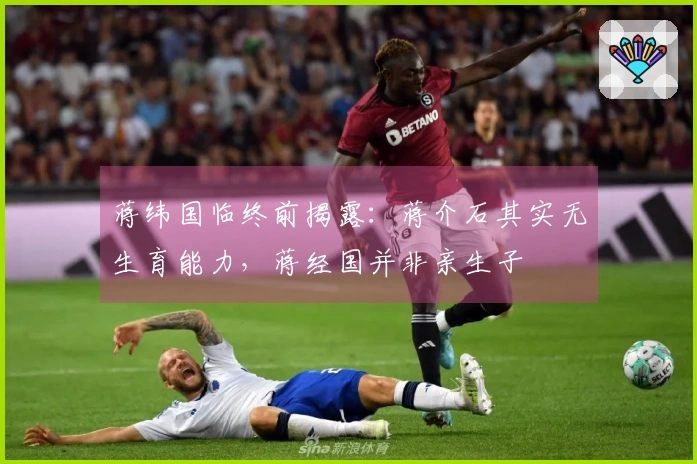 蒋纬国临终前揭露：蒋介石其实无生育能力，蒋经国并非亲生子