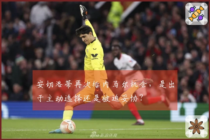 安切洛蒂再次给内马尔机会，是出于主动选择还是被迫妥协？