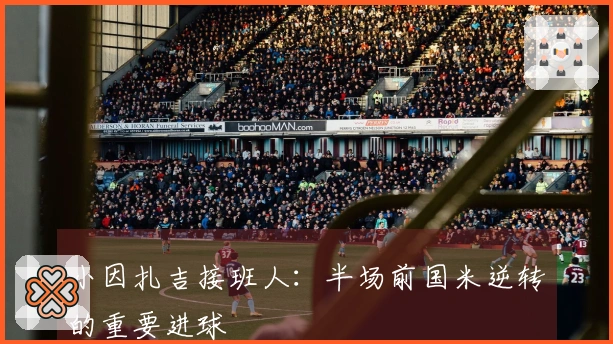 小因扎吉接班人：半场前国米逆转的重要进球