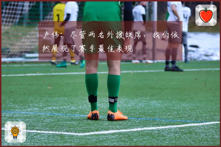 卢伟：尽管两名外援缺席，我们依然展现了赛季最佳表现