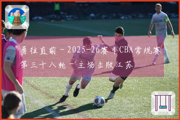 勇往直前 - 2025-26赛季CBA常规赛第三十八轮 - 主场击败江苏