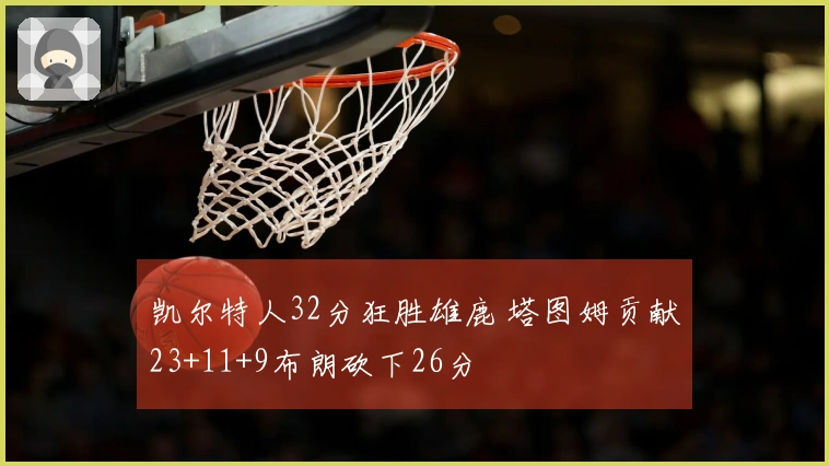 凯尔特人32分狂胜雄鹿 塔图姆贡献23+11+9布朗砍下26分