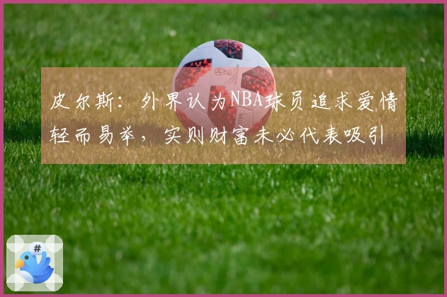皮尔斯：外界认为NBA球员追求爱情轻而易举，实则财富未必代表吸引力