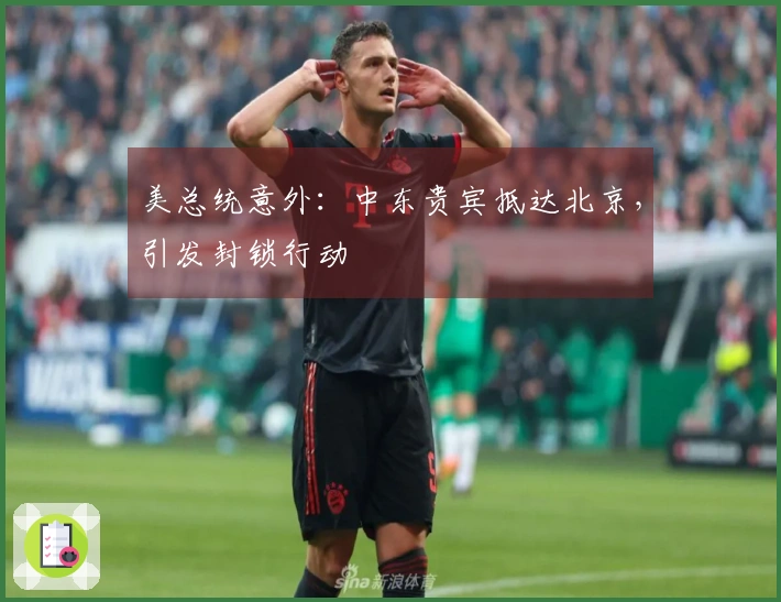 美总统意外：中东贵宾抵达北京，引发封锁行动