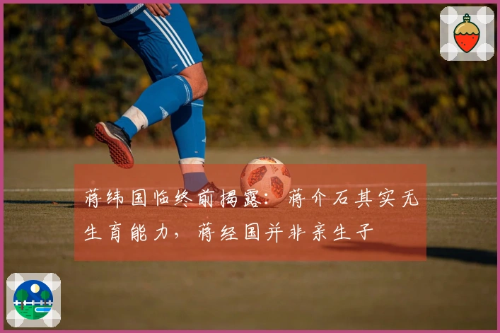 蒋纬国临终前揭露：蒋介石其实无生育能力，蒋经国并非亲生子