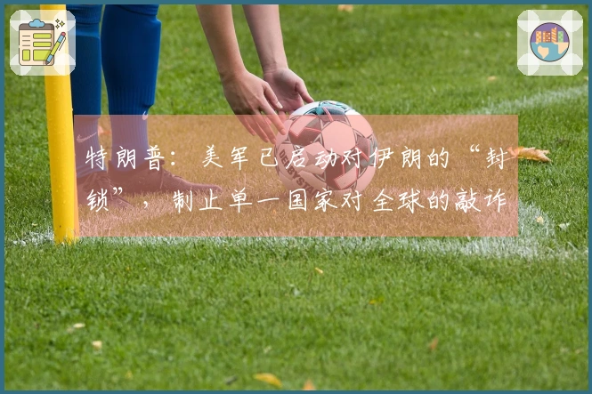 特朗普：美军已启动对伊朗的“封锁”，制止单一国家对全球的敲诈，未来可能对古巴采取措施