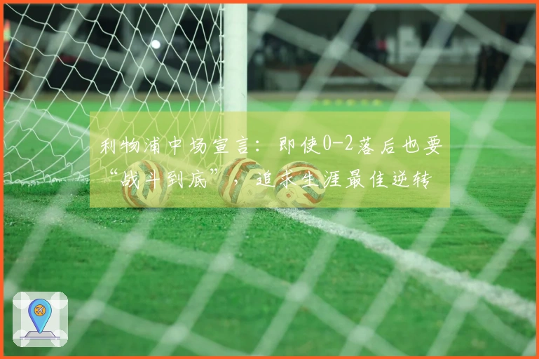 利物浦中场宣言：即使0-2落后也要“战斗到底”，追求生涯最佳逆转！