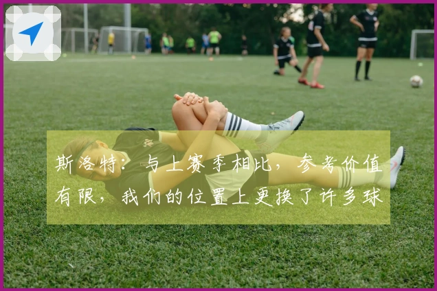 斯洛特：与上赛季相比，参考价值有限，我们的位置上更换了许多球员