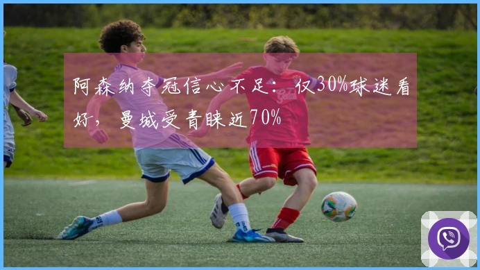 阿森纳夺冠信心不足：仅30%球迷看好，曼城受青睐近70%