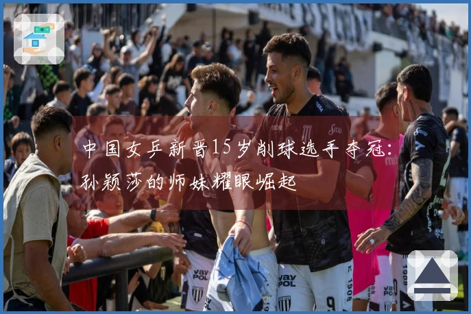 中国女乒新晋15岁削球选手夺冠：孙颖莎的师妹耀眼崛起