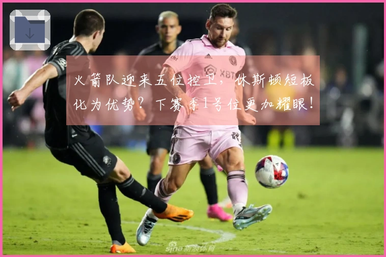 火箭队迎来五位控卫，休斯顿短板化为优势？下赛季1号位更加耀眼！