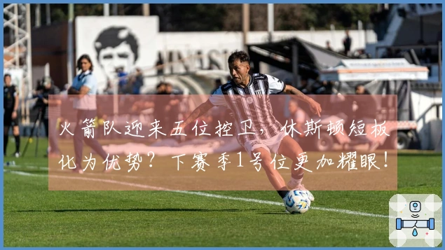 火箭队迎来五位控卫，休斯顿短板化为优势？下赛季1号位更加耀眼！