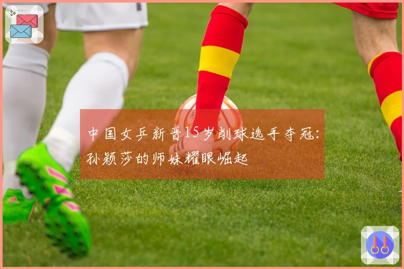 中国女乒新晋15岁削球选手夺冠：孙颖莎的师妹耀眼崛起